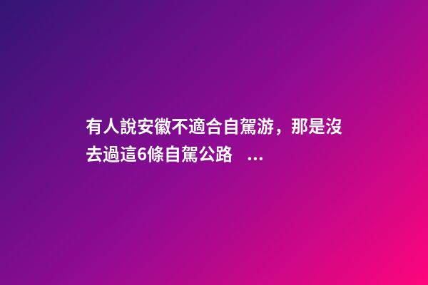 有人說安徽不適合自駕游，那是沒去過這6條自駕公路，人少景美